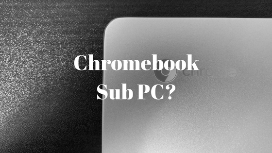 Chromebookはサブパソコン（PC）にしかなれない理由を書いてみる 